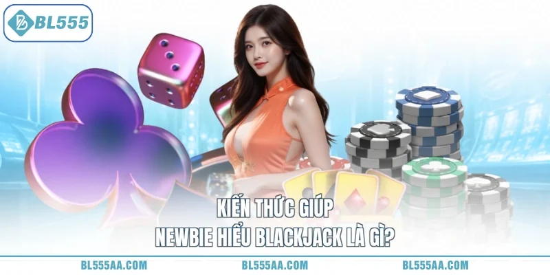 Kiến thức giúp newbie hiểu Blackjack là gì?